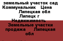 земельный участок сад.Коммунальник › Цена ­ 80 000 - Липецкая обл., Липецк г. Недвижимость » Земельные участки продажа   . Липецкая обл.